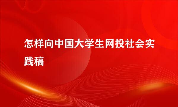怎样向中国大学生网投社会实践稿