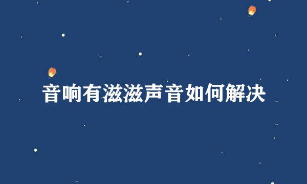 音响有滋滋声音如何解决