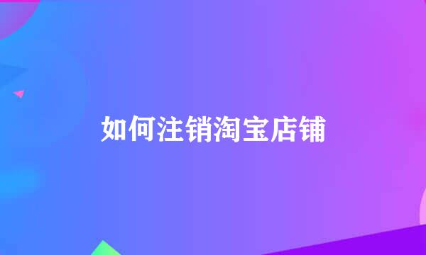 如何注销淘宝店铺