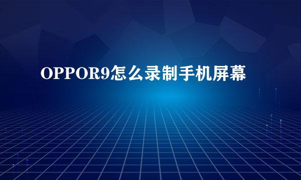 OPPOR9怎么录制手机屏幕