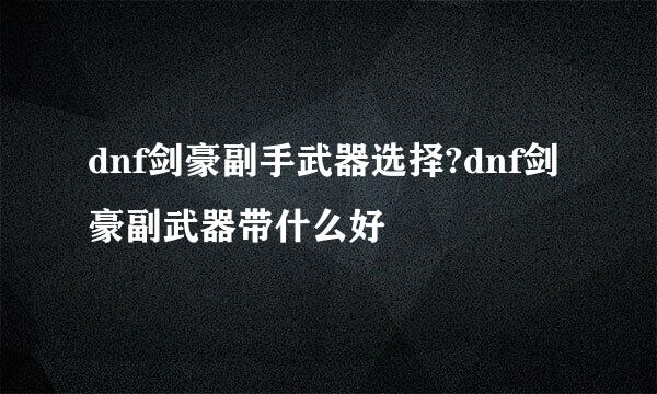 dnf剑豪副手武器选择?dnf剑豪副武器带什么好