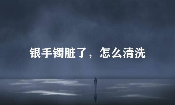 银手镯脏了，怎么清洗