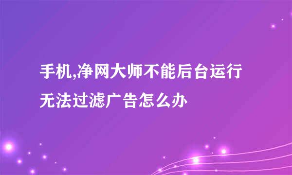 手机,净网大师不能后台运行无法过滤广告怎么办