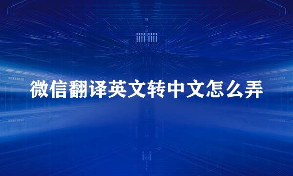 微信翻译英文转中文怎么弄
