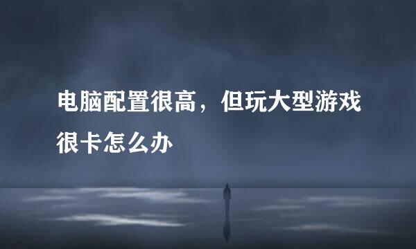 电脑配置很高，但玩大型游戏很卡怎么办