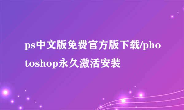 ps中文版免费官方版下载/photoshop永久激活安装
