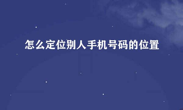 怎么定位别人手机号码的位置