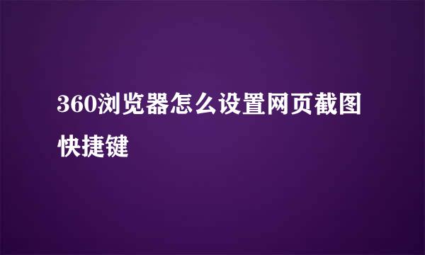 360浏览器怎么设置网页截图快捷键