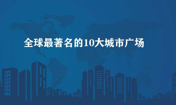 全球最著名的10大城市广场