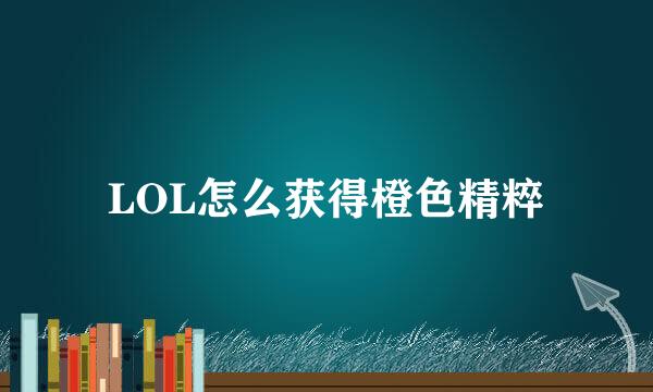 LOL怎么获得橙色精粹