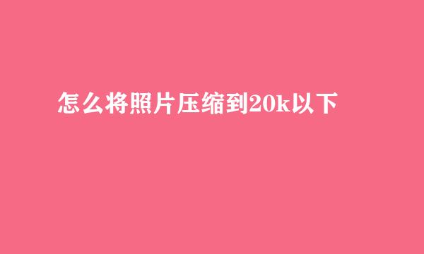 怎么将照片压缩到20k以下