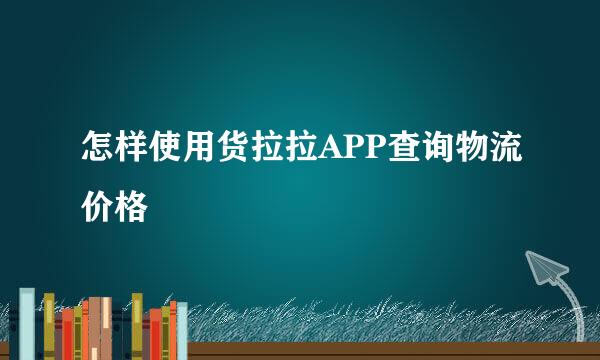 怎样使用货拉拉APP查询物流价格