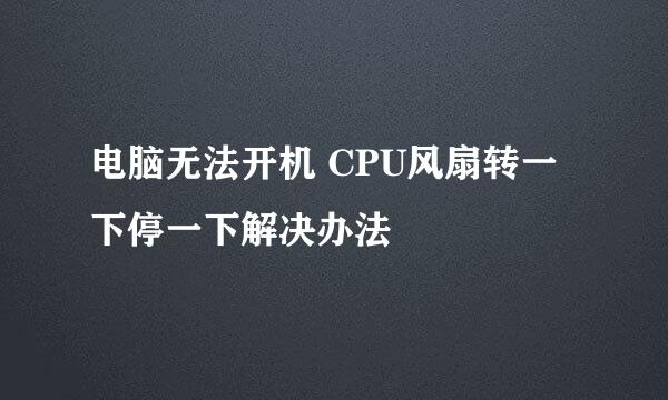 电脑无法开机 CPU风扇转一下停一下解决办法