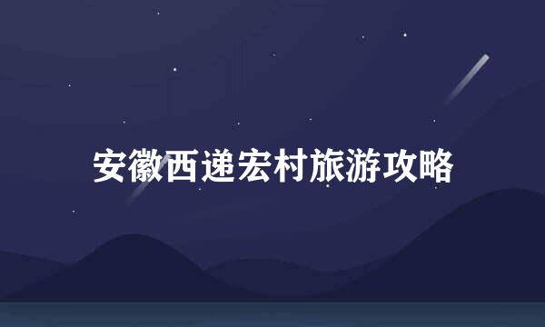 安徽西递宏村旅游攻略