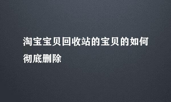 淘宝宝贝回收站的宝贝的如何彻底删除