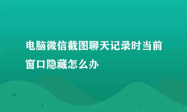 电脑微信截图聊天记录时当前窗口隐藏怎么办