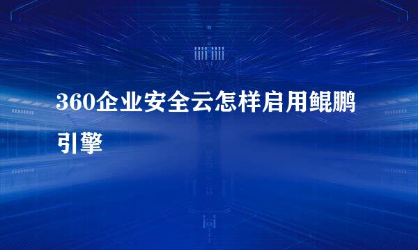 360企业安全云怎样启用鲲鹏引擎