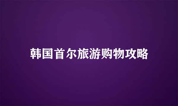 韩国首尔旅游购物攻略