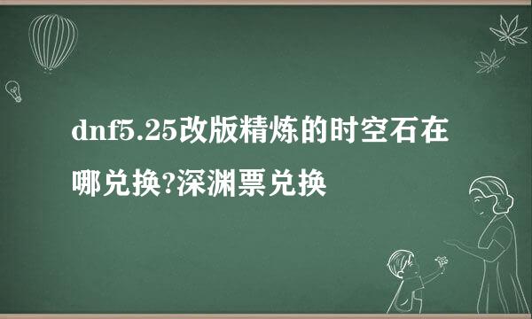 dnf5.25改版精炼的时空石在哪兑换?深渊票兑换
