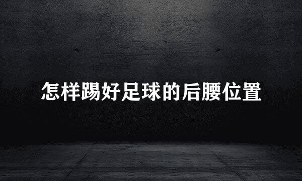 怎样踢好足球的后腰位置