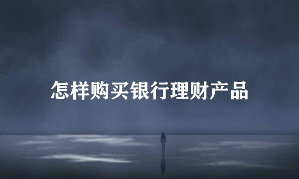 怎样购买银行理财产品