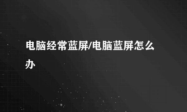 电脑经常蓝屏/电脑蓝屏怎么办