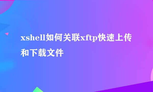 xshell如何关联xftp快速上传和下载文件