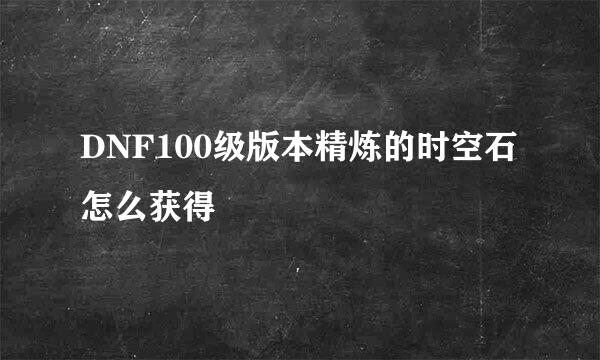 DNF100级版本精炼的时空石怎么获得