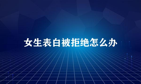 女生表白被拒绝怎么办
