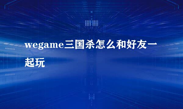 wegame三国杀怎么和好友一起玩