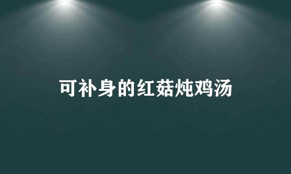 可补身的红菇炖鸡汤