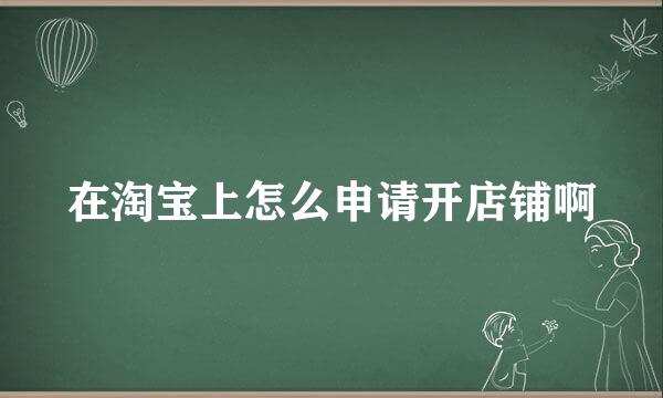在淘宝上怎么申请开店铺啊