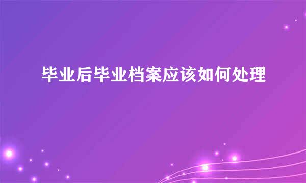 毕业后毕业档案应该如何处理
