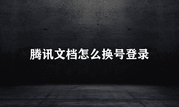 腾讯文档怎么换号登录