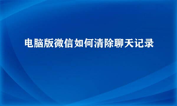 电脑版微信如何清除聊天记录