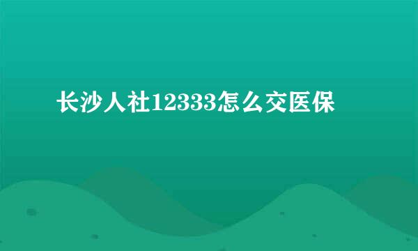 长沙人社12333怎么交医保