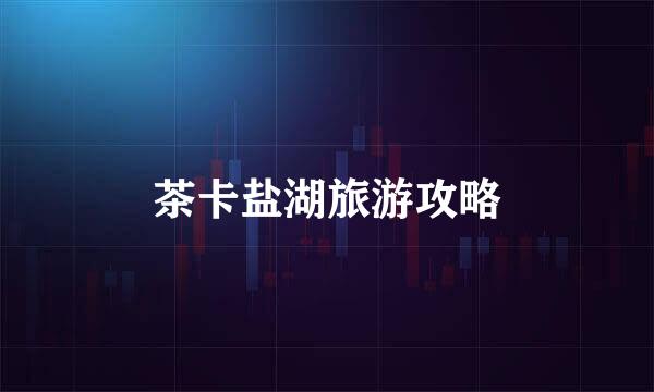 茶卡盐湖旅游攻略