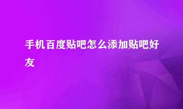 手机百度贴吧怎么添加贴吧好友
