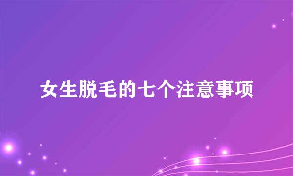 女生脱毛的七个注意事项