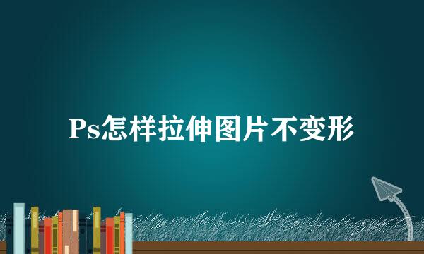 Ps怎样拉伸图片不变形