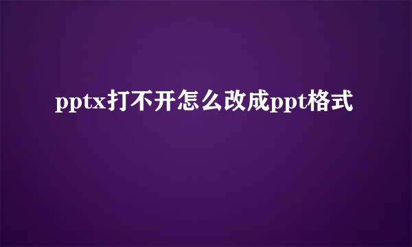 pptx打不开怎么改成ppt格式