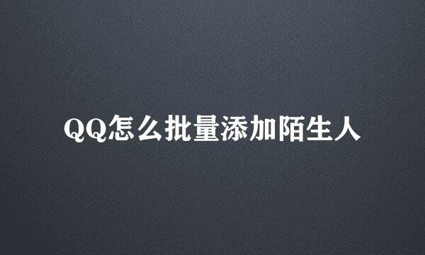 QQ怎么批量添加陌生人