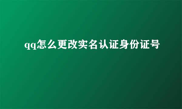 qq怎么更改实名认证身份证号