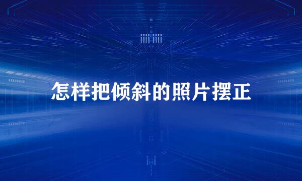 怎样把倾斜的照片摆正