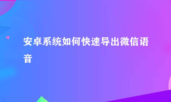 安卓系统如何快速导出微信语音