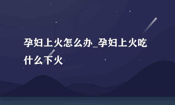 孕妇上火怎么办_孕妇上火吃什么下火