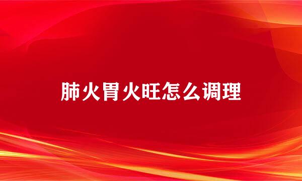 肺火胃火旺怎么调理