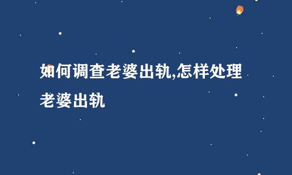 如何调查老婆出轨,怎样处理老婆出轨