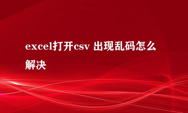 excel打开csv 出现乱码怎么解决