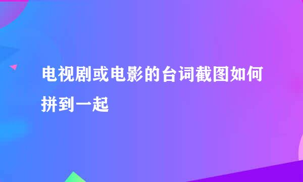电视剧或电影的台词截图如何拼到一起